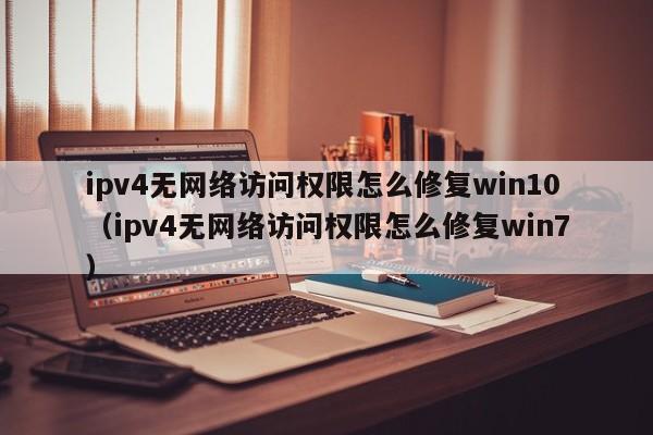 ipv4无网络访问权限怎么修复win10（ipv4无网络访问权限怎么修复win7）