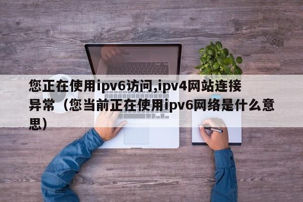 您正在使用ipv6访问,ipv4网站连接异常（您当前正在使用ipv6网络是什么意思）