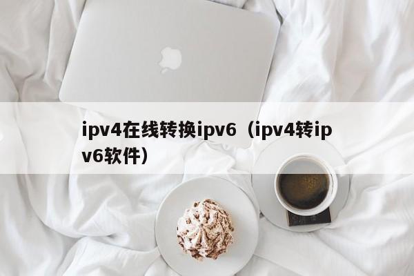 ipv4在线转换ipv6（ipv4转ipv6软件）