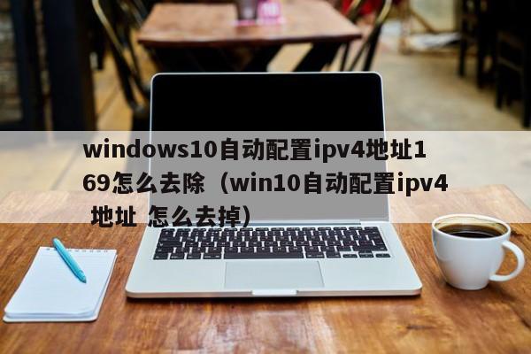 windows10自动配置ipv4地址169怎么去除（win10自动配置ipv4 地址 怎么去掉）