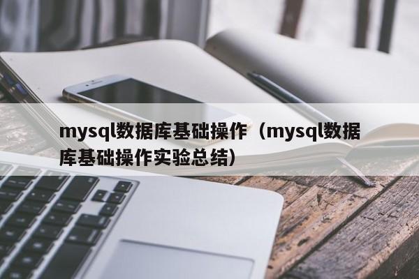 mysql数据库基础操作（mysql数据库基础操作实验总结）