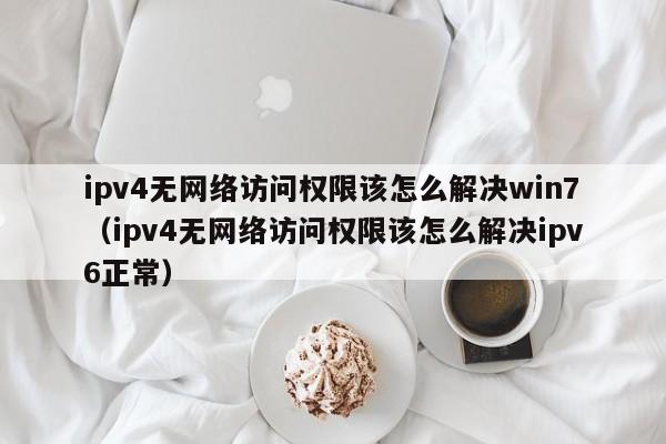 ipv4无网络访问权限该怎么解决win7（ipv4无网络访问权限该怎么解决ipv6正常）