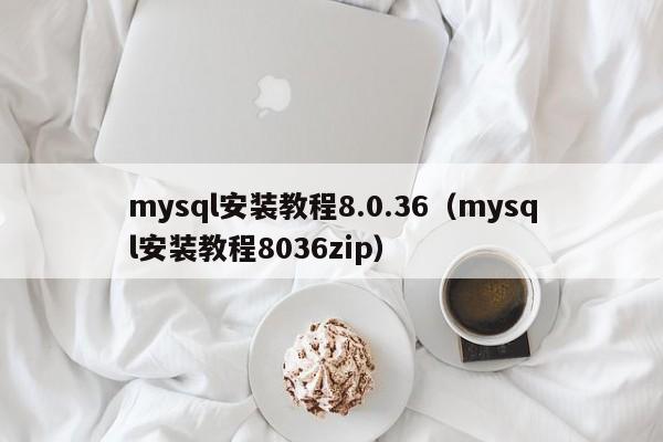 mysql安装教程8.0.36（mysql安装教程8036zip）