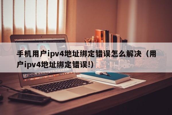 手机用户ipv4地址绑定错误怎么解决（用户ipv4地址绑定错误!）