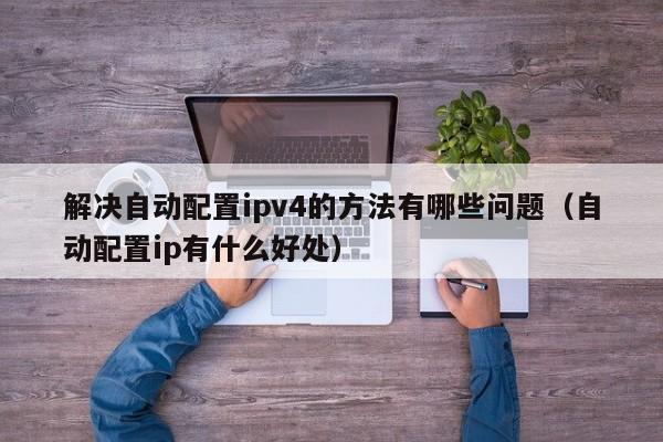 解决自动配置ipv4的方法有哪些问题（自动配置ip有什么好处）