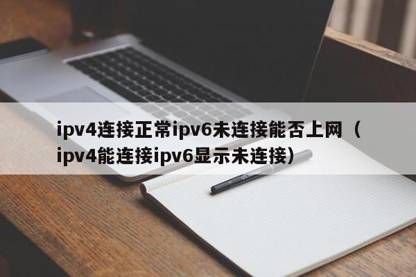 ipv4连接正常ipv6未连接能否上网（ipv4能连接ipv6显示未连接）