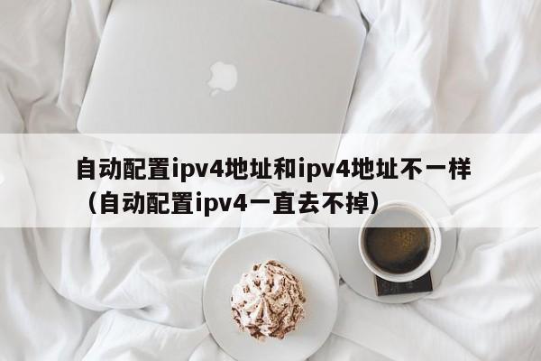自动配置ipv4地址和ipv4地址不一样（自动配置ipv4一直去不掉）