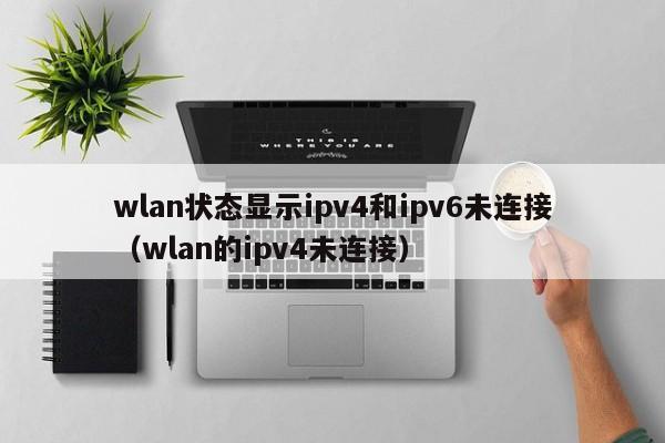 wlan状态显示ipv4和ipv6未连接（wlan的ipv4未连接）