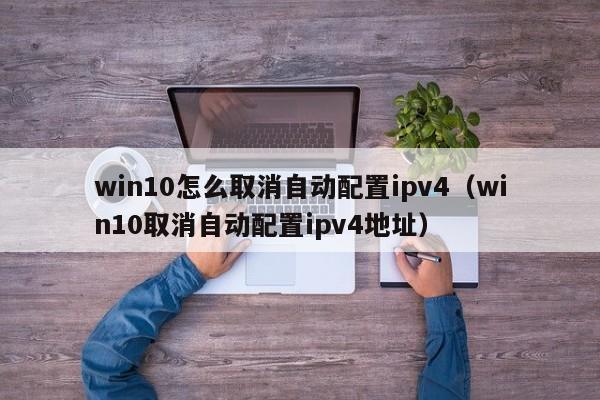 win10怎么取消自动配置ipv4（win10取消自动配置ipv4地址）