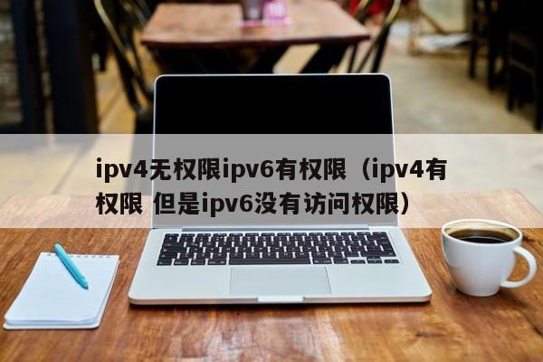 ipv4无权限ipv6有权限（ipv4有权限 但是ipv6没有访问权限）
