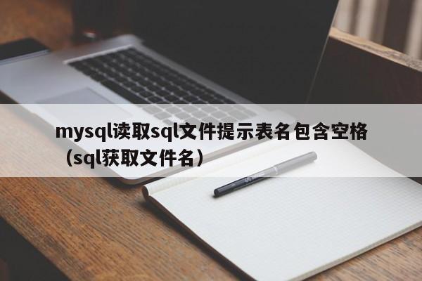 mysql读取sql文件提示表名包含空格（sql获取文件名）