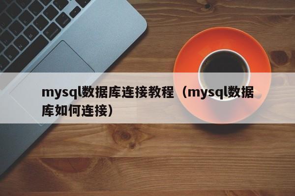 mysql数据库连接教程（mysql数据库如何连接）