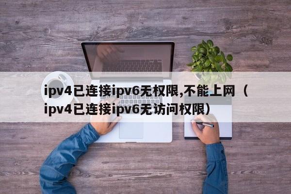 ipv4已连接ipv6无权限,不能上网（ipv4已连接ipv6无访问权限）