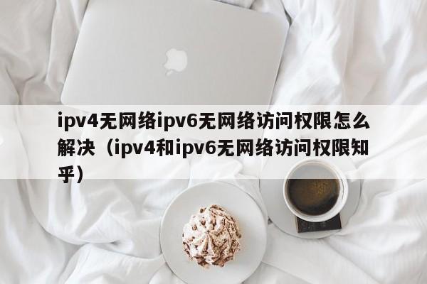 ipv4无网络ipv6无网络访问权限怎么解决（ipv4和ipv6无网络访问权限知乎）