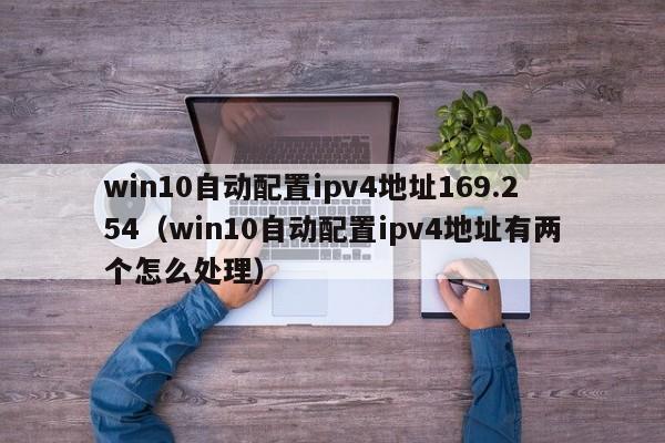 win10自动配置ipv4地址169.254（win10自动配置ipv4地址有两个怎么处理）
