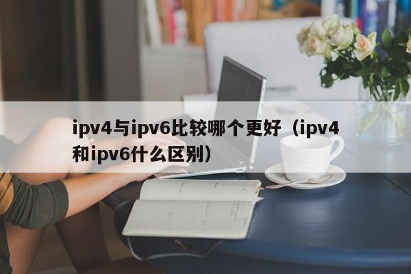 ipv4与ipv6比较哪个更好（ipv4和ipv6什么区别）