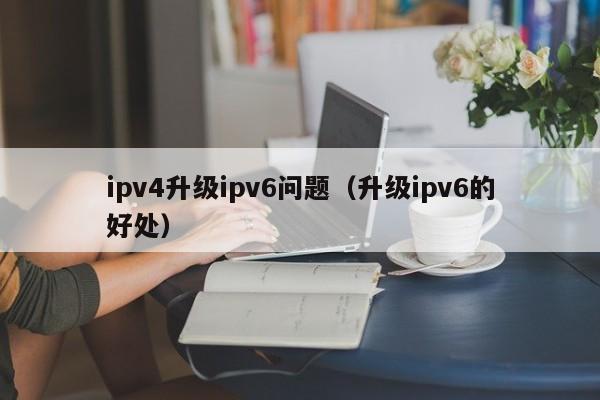 ipv4升级ipv6问题（升级ipv6的好处）