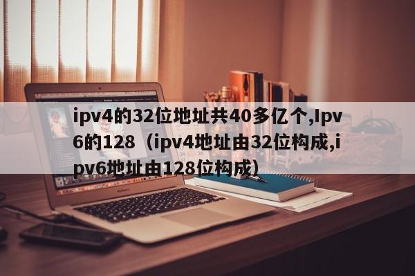 ipv4的32位地址共40多亿个,Ipv6的128（ipv4地址由32位构成,ipv6地址由128位构成）