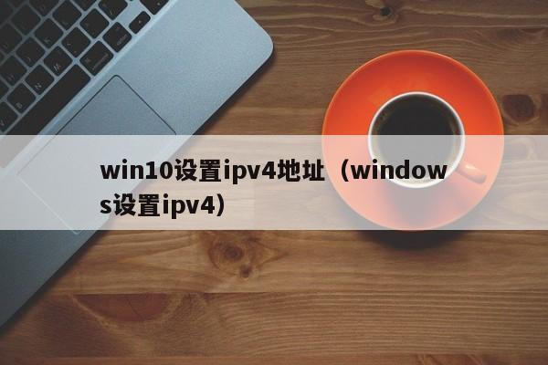 win10设置ipv4地址（windows设置ipv4）