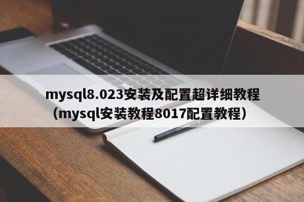 mysql8.023安装及配置超详细教程（mysql安装教程8017配置教程）