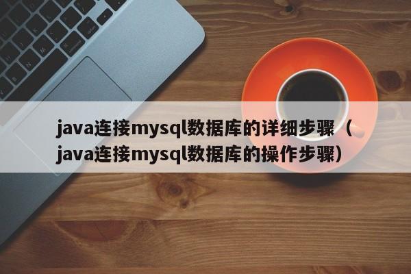 java连接mysql数据库的详细步骤（java连接mysql数据库的操作步骤）